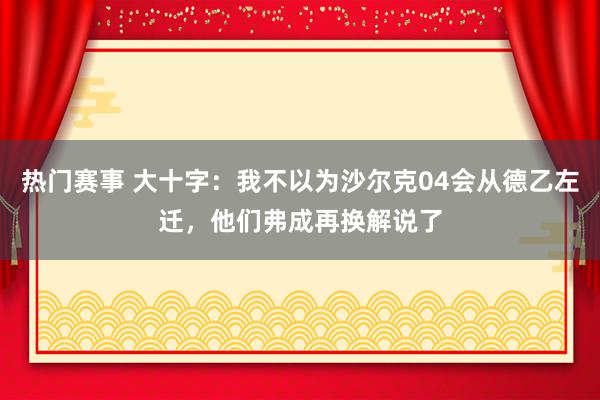 热门赛事 大十字：我不以为沙尔克04会从德乙左迁，他们弗成再换解说了