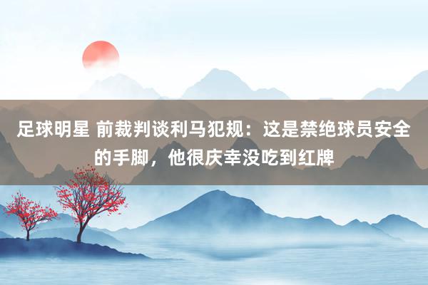 足球明星 前裁判谈利马犯规：这是禁绝球员安全的手脚，他很庆幸没吃到红牌