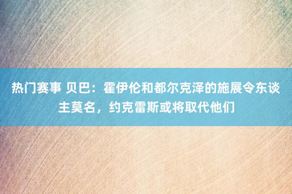 热门赛事 贝巴：霍伊伦和都尔克泽的施展令东谈主莫名，约克雷斯或将取代他们