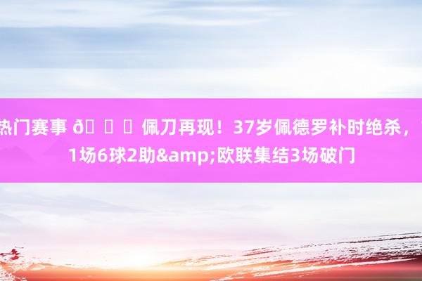 热门赛事 🚀佩刀再现！37岁佩德罗补时绝杀，11场6球2助&欧联集结3场破门