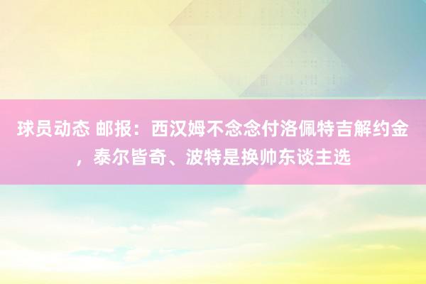 球员动态 邮报：西汉姆不念念付洛佩特吉解约金，泰尔皆奇、波特是换帅东谈主选