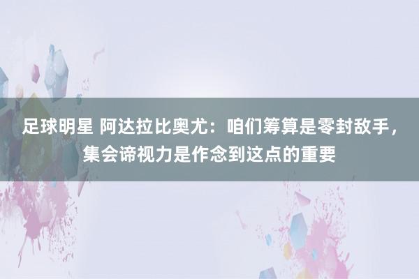 足球明星 阿达拉比奥尤：咱们筹算是零封敌手，集会谛视力是作念到这点的重要