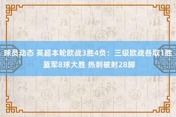 球员动态 英超本轮欧战3胜4负：三级欧战各取1胜 蓝军8球大胜 热刺被射28脚