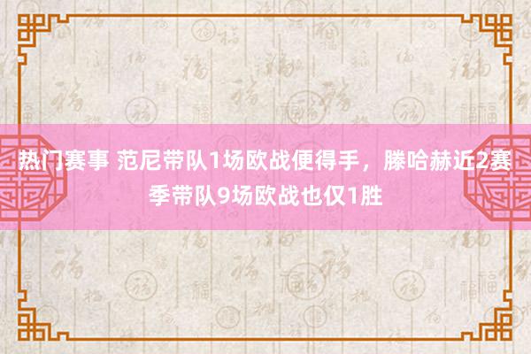 热门赛事 范尼带队1场欧战便得手，滕哈赫近2赛季带队9场欧战也仅1胜