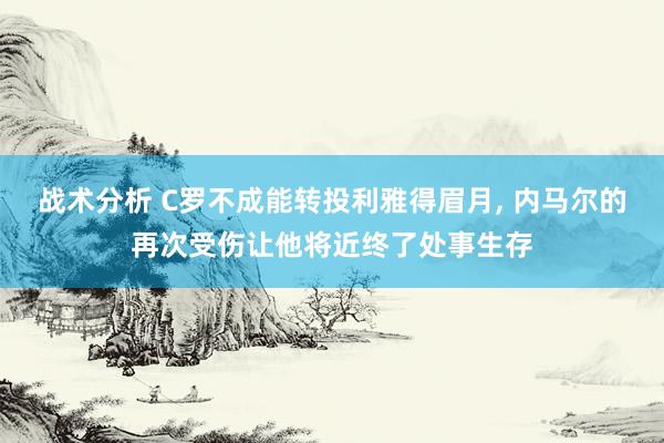 战术分析 C罗不成能转投利雅得眉月, 内马尔的再次受伤让他将近终了处事生存