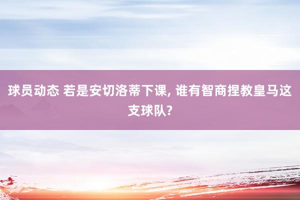 球员动态 若是安切洛蒂下课, 谁有智商捏教皇马这支球队?