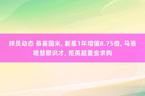 球员动态 恭喜国米, 新星1年增值8.75倍, 马洛塔慧眼识才, 拒英超重金求购