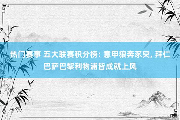 热门赛事 五大联赛积分榜: 意甲狼奔豕突, 拜仁巴萨巴黎利物浦皆成就上风