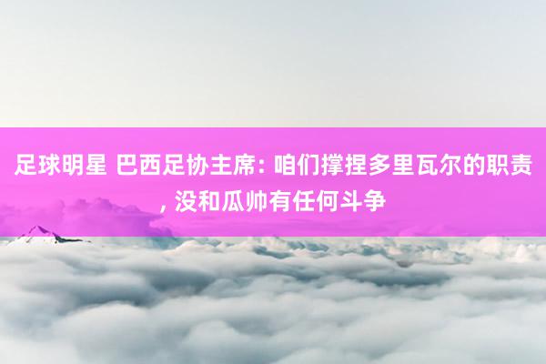 足球明星 巴西足协主席: 咱们撑捏多里瓦尔的职责, 没和瓜帅有任何斗争