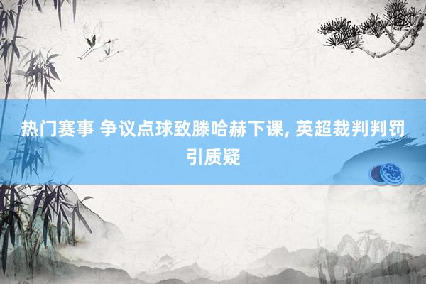 热门赛事 争议点球致滕哈赫下课, 英超裁判判罚引质疑