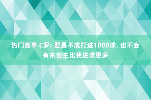 热门赛事 C罗: 要是不成打进1000球, 也不会有东谈主比我进球更多