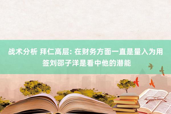 战术分析 拜仁高层: 在财务方面一直是量入为用 签刘邵子洋是看中他的潜能