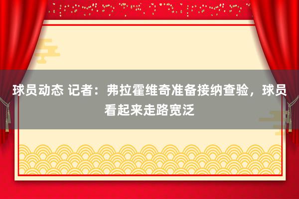 球员动态 记者：弗拉霍维奇准备接纳查验，球员看起来走路宽泛