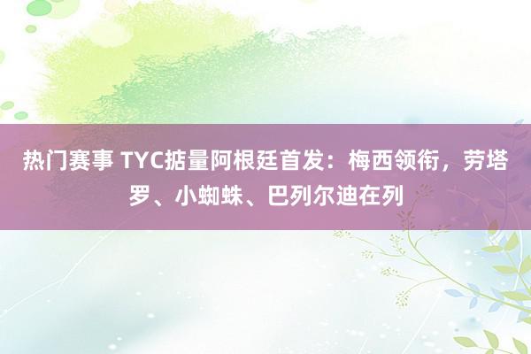 热门赛事 TYC掂量阿根廷首发：梅西领衔，劳塔罗、小蜘蛛、巴列尔迪在列