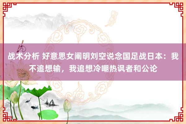 战术分析 好意思女阐明刘空说念国足战日本：我不追想输，我追想冷嘲热讽者和公论