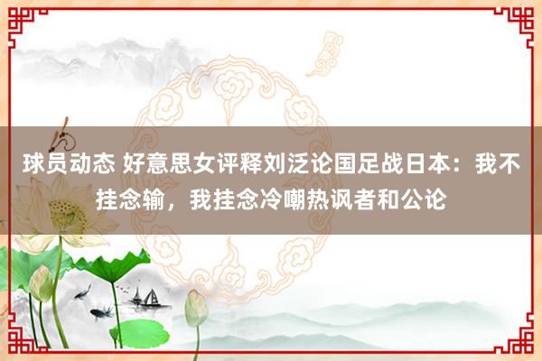 球员动态 好意思女评释刘泛论国足战日本：我不挂念输，我挂念冷嘲热讽者和公论