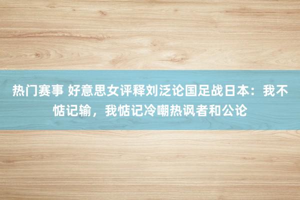 热门赛事 好意思女评释刘泛论国足战日本：我不惦记输，我惦记冷嘲热讽者和公论