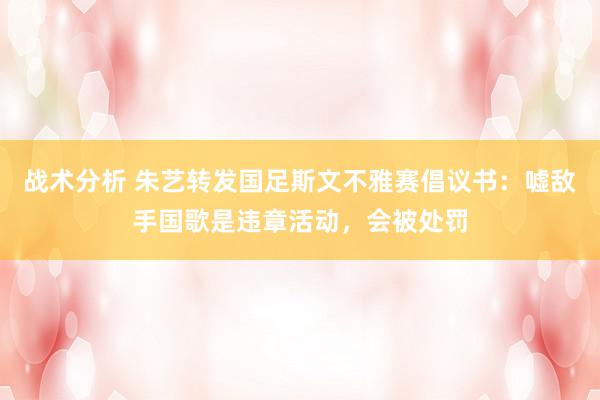 战术分析 朱艺转发国足斯文不雅赛倡议书：嘘敌手国歌是违章活动，会被处罚