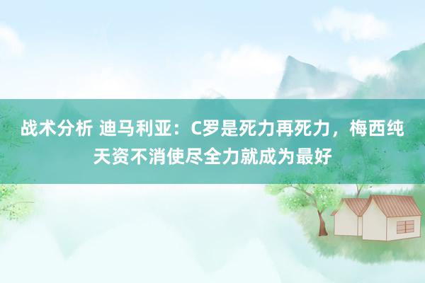 战术分析 迪马利亚：C罗是死力再死力，梅西纯天资不消使尽全力就成为最好