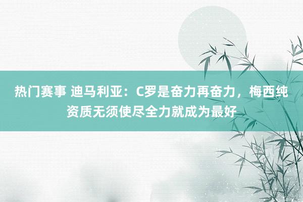 热门赛事 迪马利亚：C罗是奋力再奋力，梅西纯资质无须使尽全力就成为最好