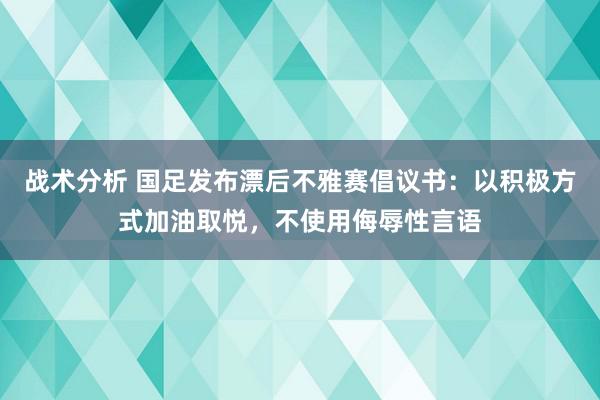 战术分析 国足发布漂后不雅赛倡议书：以积极方式加油取悦，不使用侮辱性言语