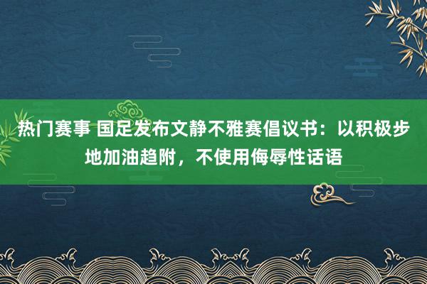 热门赛事 国足发布文静不雅赛倡议书：以积极步地加油趋附，不使用侮辱性话语