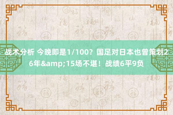 战术分析 今晚即是1/100？国足对日本也曾策划26年&15场不堪！战绩6平9负