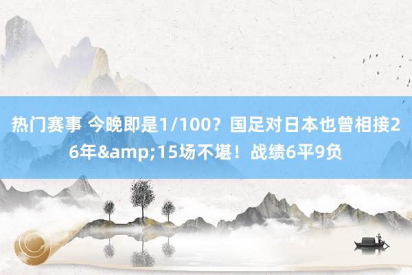 热门赛事 今晚即是1/100？国足对日本也曾相接26年&15场不堪！战绩6平9负