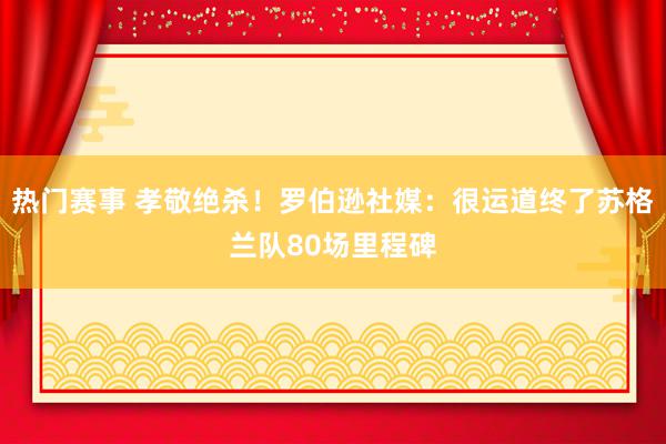 热门赛事 孝敬绝杀！罗伯逊社媒：很运道终了苏格兰队80场里程碑