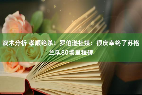 战术分析 孝顺绝杀！罗伯逊社媒：很庆幸终了苏格兰队80场里程碑