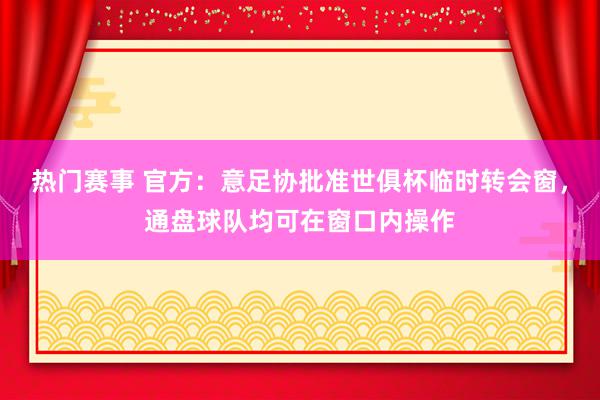 热门赛事 官方：意足协批准世俱杯临时转会窗，通盘球队均可在窗口内操作