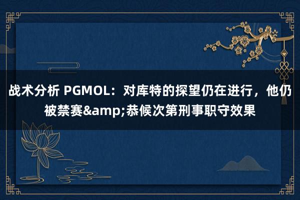 战术分析 PGMOL：对库特的探望仍在进行，他仍被禁赛&恭候次第刑事职守效果