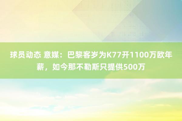 球员动态 意媒：巴黎客岁为K77开1100万欧年薪，如今那不勒斯只提供500万