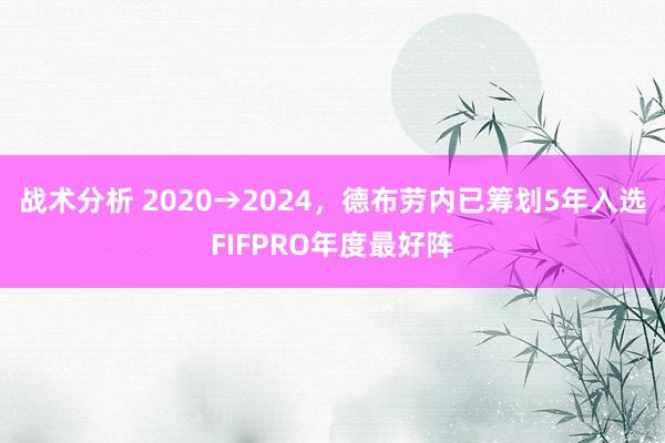 战术分析 2020→2024，德布劳内已筹划5年入选FIFPRO年度最好阵