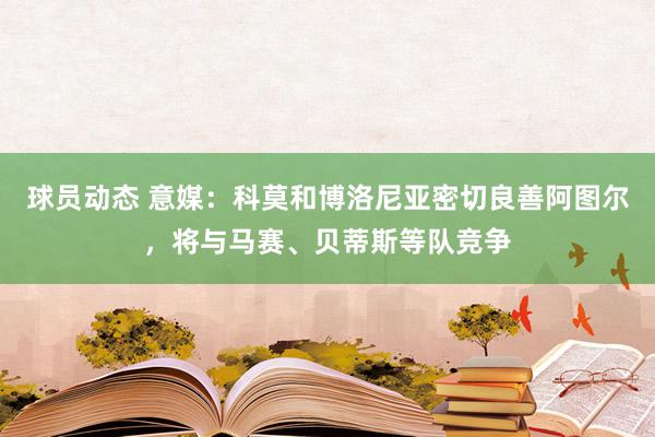 球员动态 意媒：科莫和博洛尼亚密切良善阿图尔，将与马赛、贝蒂斯等队竞争