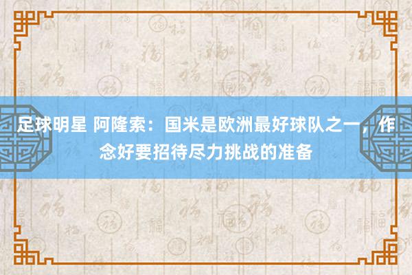 足球明星 阿隆索：国米是欧洲最好球队之一，作念好要招待尽力挑战的准备