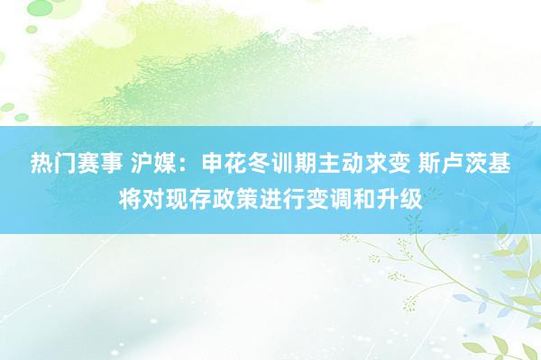 热门赛事 沪媒：申花冬训期主动求变 斯卢茨基将对现存政策进行变调和升级