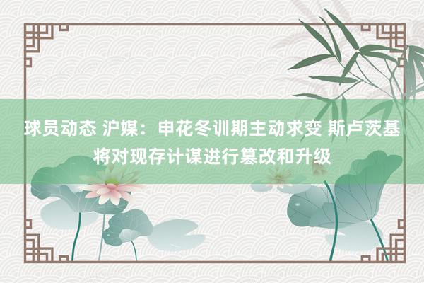 球员动态 沪媒：申花冬训期主动求变 斯卢茨基将对现存计谋进行篡改和升级