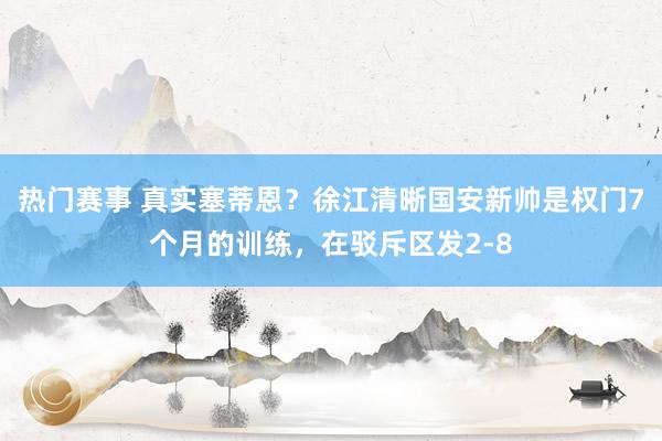 热门赛事 真实塞蒂恩？徐江清晰国安新帅是权门7个月的训练，在驳斥区发2-8