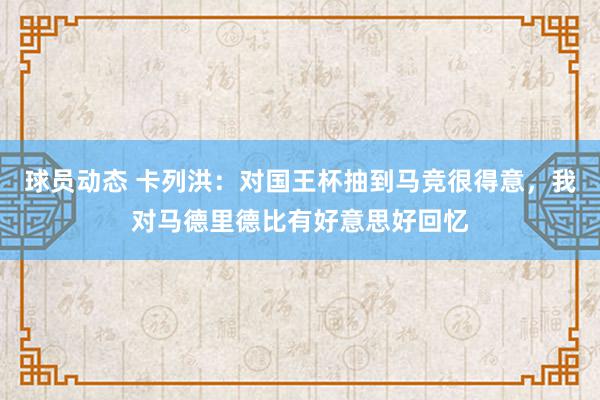 球员动态 卡列洪：对国王杯抽到马竞很得意，我对马德里德比有好意思好回忆