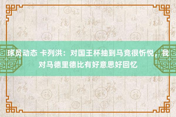 球员动态 卡列洪：对国王杯抽到马竞很忻悦，我对马德里德比有好意思好回忆