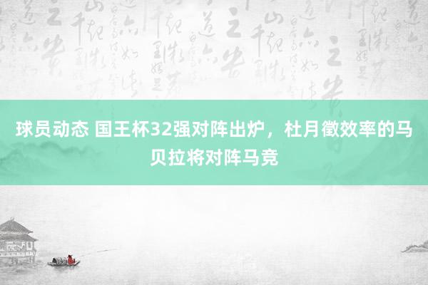 球员动态 国王杯32强对阵出炉，杜月徵效率的马贝拉将对阵马竞