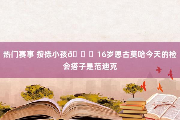 热门赛事 按捺小孩😂16岁恩古莫哈今天的检会搭子是范迪克