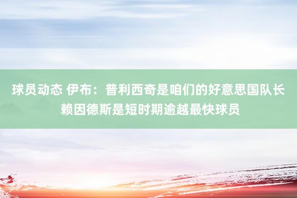 球员动态 伊布：普利西奇是咱们的好意思国队长 赖因德斯是短时期逾越最快球员