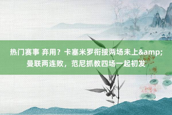 热门赛事 弃用？卡塞米罗衔接两场未上&曼联两连败，范尼抓教四场一起初发