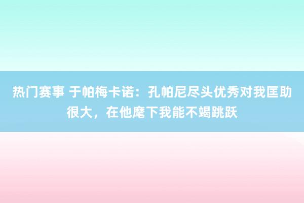 热门赛事 于帕梅卡诺：孔帕尼尽头优秀对我匡助很大，在他麾下我能不竭跳跃