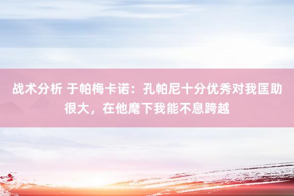 战术分析 于帕梅卡诺：孔帕尼十分优秀对我匡助很大，在他麾下我能不息跨越