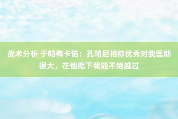 战术分析 于帕梅卡诺：孔帕尼相称优秀对我匡助很大，在他麾下我能不绝越过