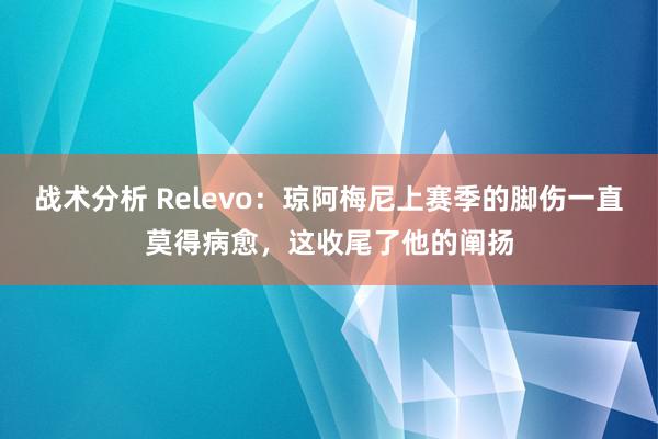 战术分析 Relevo：琼阿梅尼上赛季的脚伤一直莫得病愈，这收尾了他的阐扬