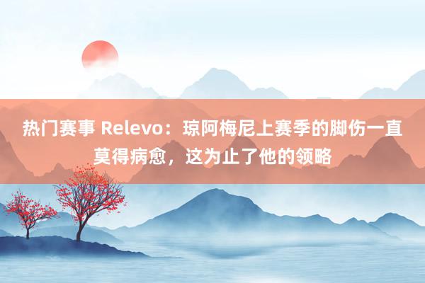 热门赛事 Relevo：琼阿梅尼上赛季的脚伤一直莫得病愈，这为止了他的领略